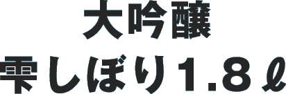 大吟醸 雫しぼり1.8ℓ