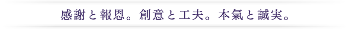 感謝と報恩。創意と工夫。本氣と誠実。