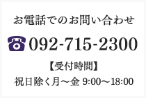 お電話でのお問い合わせ [TEL]092-715-2300 [受付時間]受付は祝日除く月～金 9：00～18：00