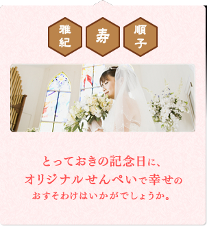 とっておきの記念日に、 オリジナルせんぺいで、幸せのおすそわけはいかがでしょうか。