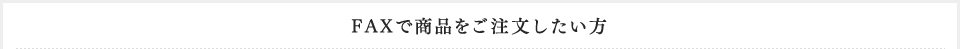 FAXで商品をご注文したい方