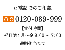 お電話でのご相談 [フリーダイヤル]0120-089-999　【受付時間】祝日除く月〜金 9：00～17：00　通販担当まで